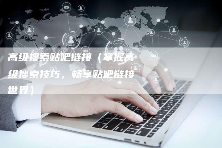 高级搜索贴吧链接（掌握高级搜索技巧，畅享贴吧链接世界）
