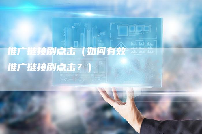 推广链接刷点击（如何有效推广链接刷点击？）