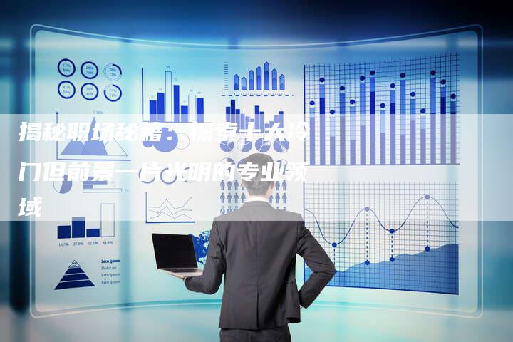 揭秘职场秘籍：探索十大冷门但前景一片光明的专业领域-速发外链网