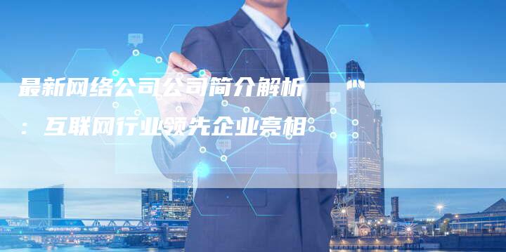 最新网络公司公司简介解析：互联网行业领先企业亮相