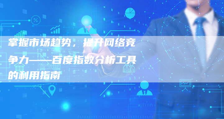 掌握市场趋势，提升网络竞争力——百度指数分析工具的利用指南