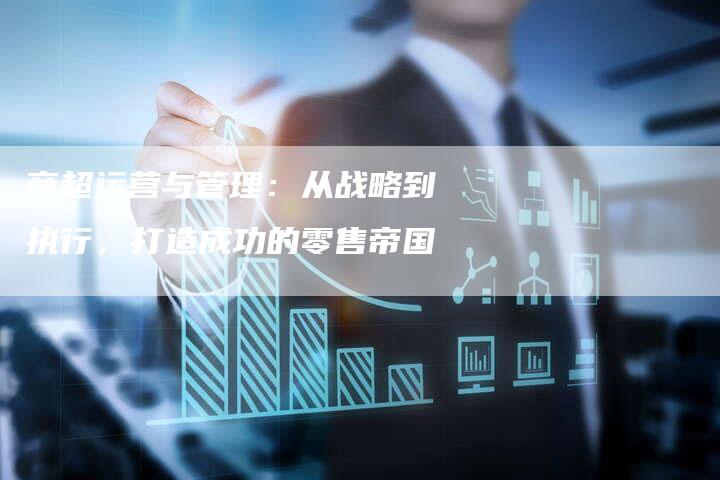 商超运营与管理：从战略到执行，打造成功的零售帝国-速发外链网