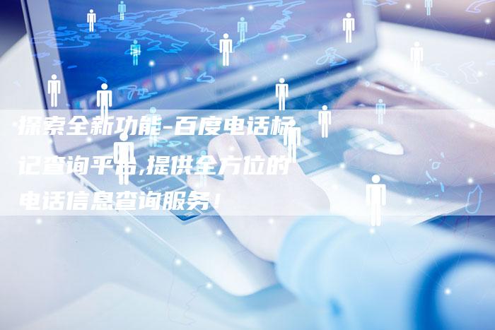 探索全新功能-百度电话标记查询平台,提供全方位的电话信息查询服务！