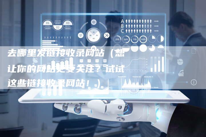 去哪里发链接收录网站（想让你的网站更受关注？试试这些链接收录网站！）