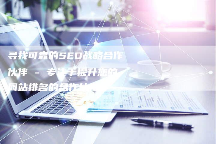 寻找可靠的SEO战略合作伙伴 - 专注于提升您的网站排名的合作伙伴-速发外链网