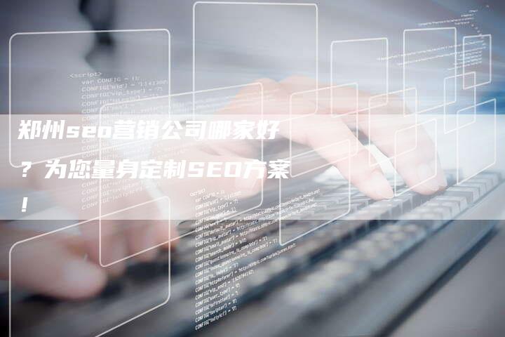 郑州seo营销公司哪家好?为您量身定制SEO方案!-速发外链网
