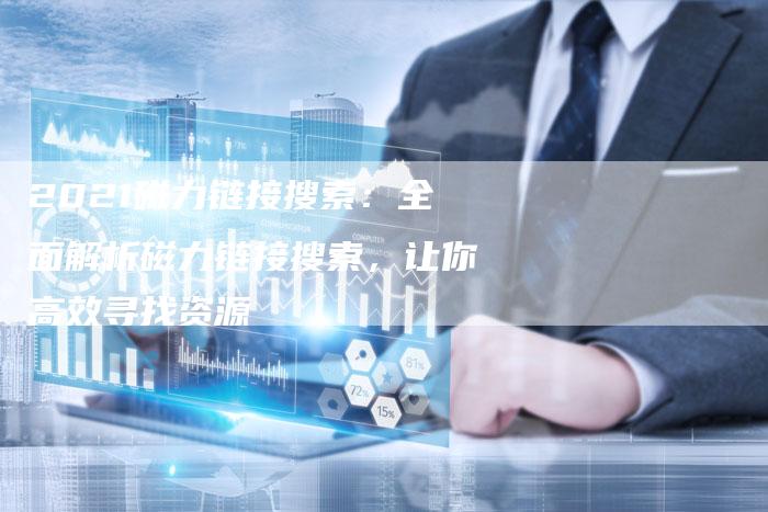 2021磁力链接搜索：全面解析磁力链接搜索，让你高效寻找资源