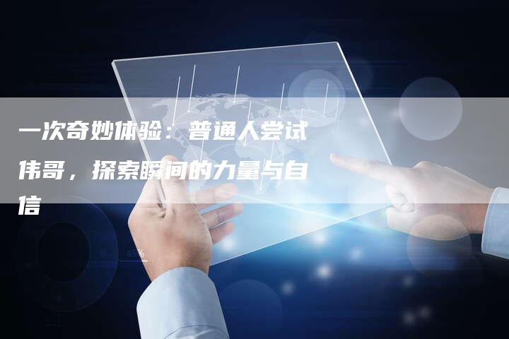 一次奇妙体验：普通人尝试伟哥，探索瞬间的力量与自信-速发外链网