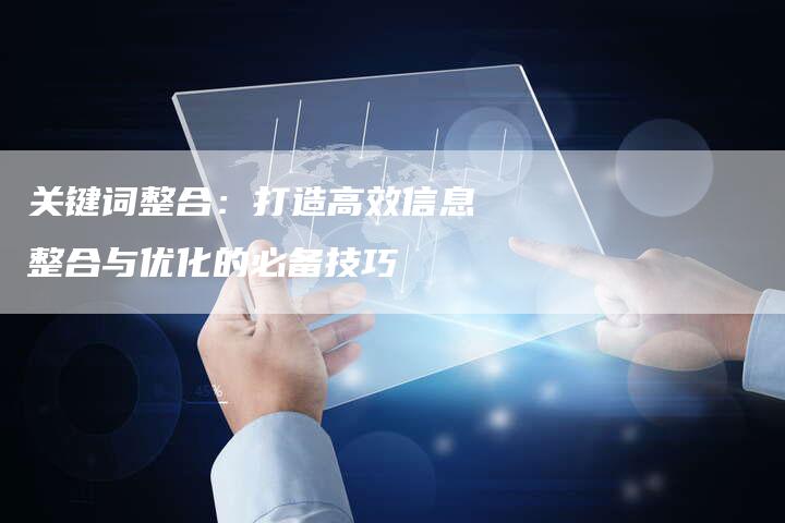 关键词整合：打造高效信息整合与优化的必备技巧-速发外链网