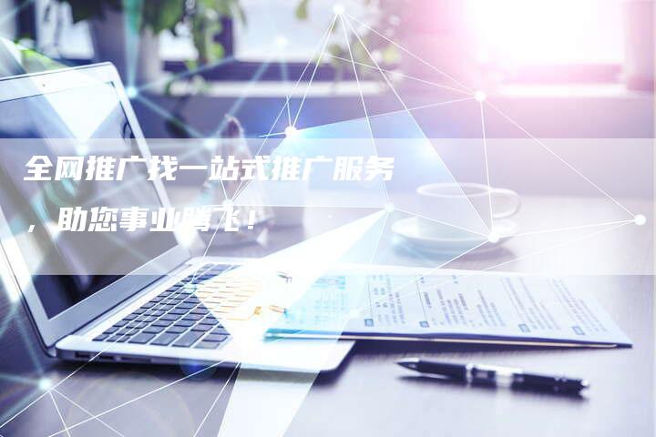 全网推广找一站式推广服务，助您事业腾飞！