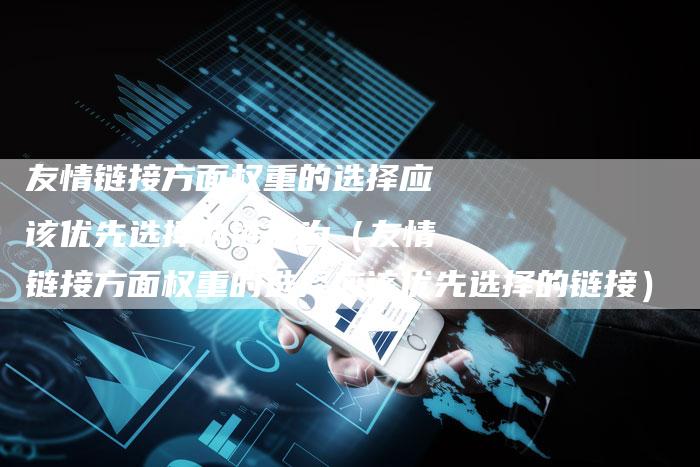 友情链接方面权重的选择应该优先选择的链接为（友情链接方面权重的选择应该优先选择的链接）