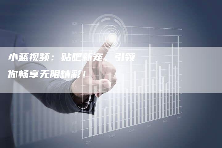 小蓝视频：贴吧新宠，引领你畅享无限精彩！-速发外链网