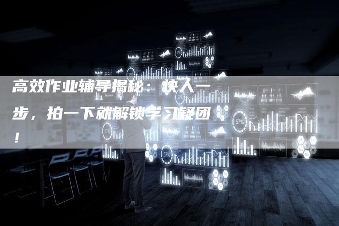 高效作业辅导揭秘：快人一步，拍一下就解锁学习疑团！-速发外链网