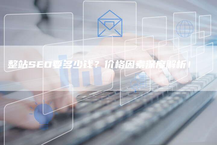 整站SEO要多少钱？价格因素深度解析！-速发外链网