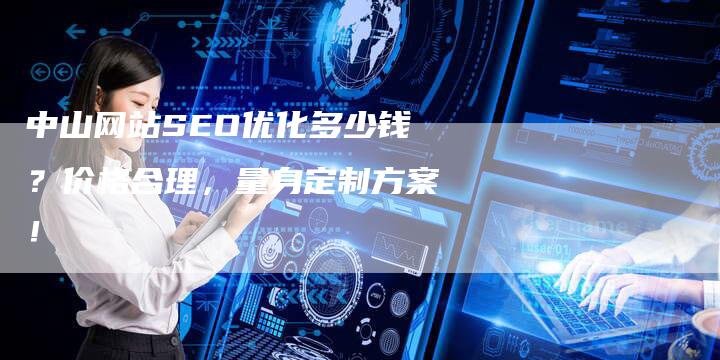 中山网站SEO优化多少钱？价格合理，量身定制方案！