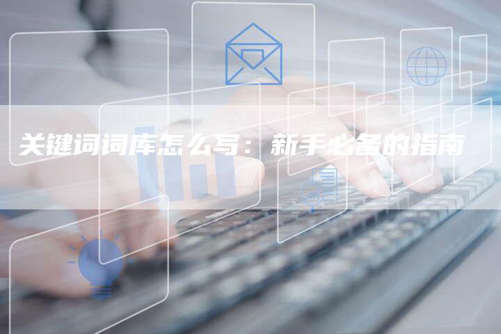 关键词词库怎么写：新手必备的指南-速发外链网