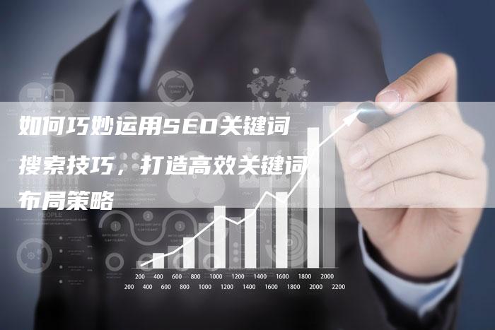 如何巧妙运用SEO关键词搜索技巧，打造高效关键词布局策略