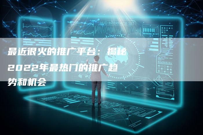 最近很火的推广平台：揭秘2022年最热门的推广趋势和机会-速发外链网