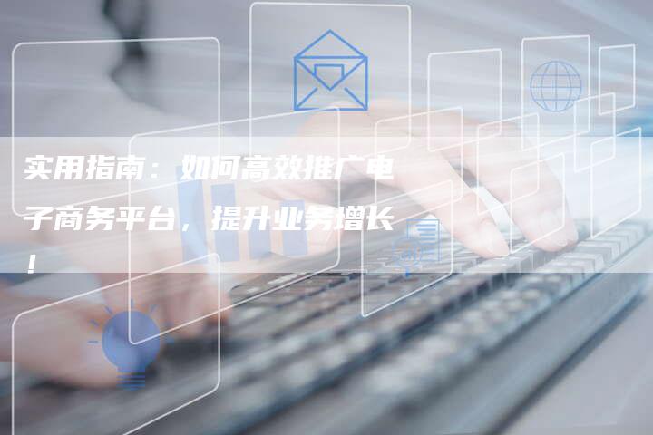 实用指南：如何高效推广电子商务平台，提升业务增长！-速发外链网