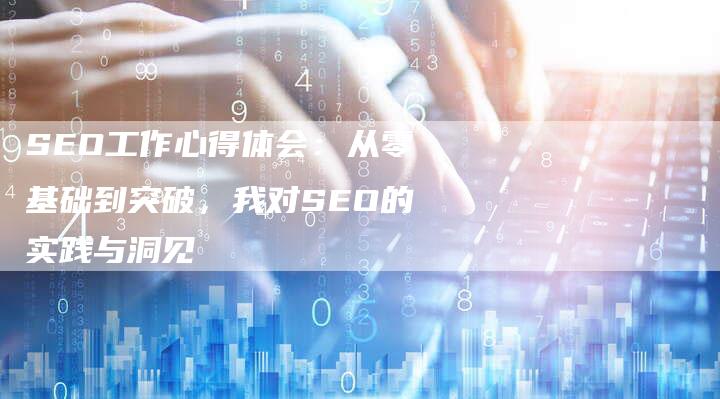 SEO工作心得体会：从零基础到突破，我对SEO的实践与洞见