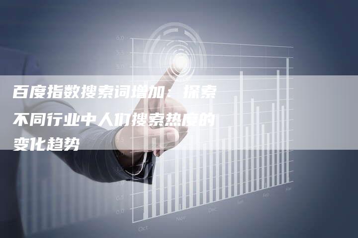 百度指数搜索词增加：探索不同行业中人们搜索热度的变化趋势