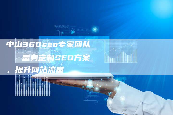中山360seo专家团队 量身定制SEO方案,提升网站流量-速发外链网