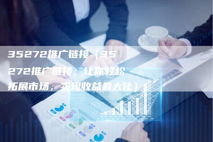 35272推广链接（35272推广链接：让你轻松拓展市场，实现收益最大化）