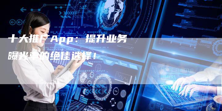十大推广App：提升业务曝光率的绝佳选择！-速发外链网