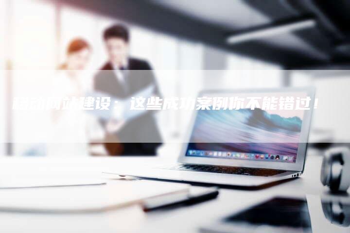 移动网站建设:这些成功案例你不能错过!-速发外链网