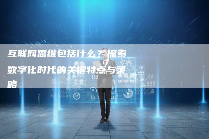 互联网思维包括什么?探索数字化时代的关键特点与策略-速发外链网