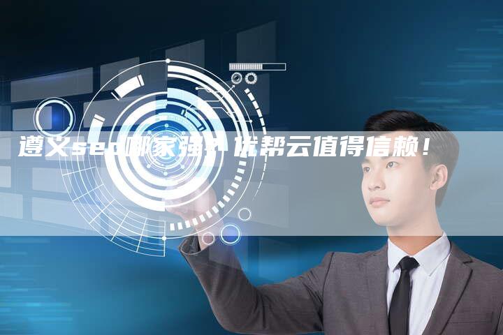 遵义seo哪家强？优帮云值得信赖！