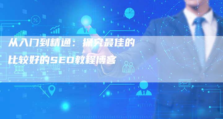从入门到精通：探究最佳的比较好的SEO教程博客-速发外链网