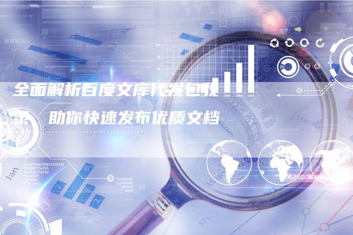 全面解析百度文库代发包收录，助你快速发布优质文档！