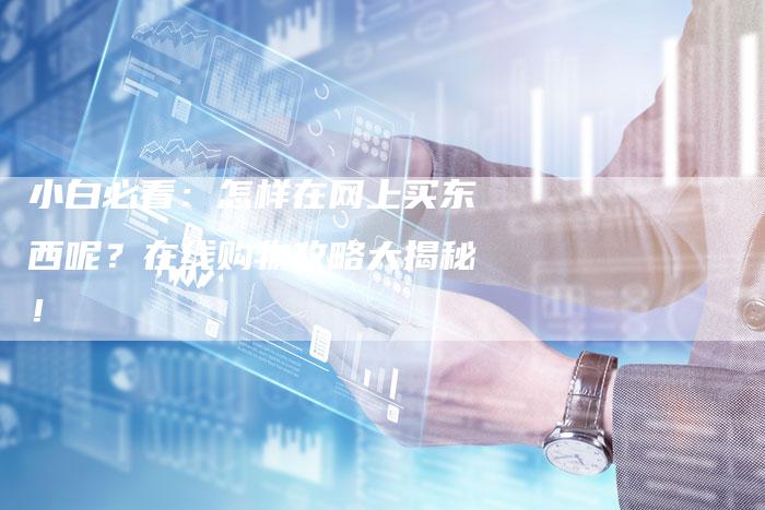 小白必看:怎样在网上买东西呢?在线购物攻略大揭秘!-速发外链网