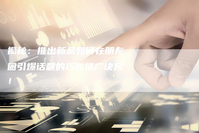揭秘：推出新品如何在朋友圈引爆话题的巧妙推广诀窍！-速发外链网