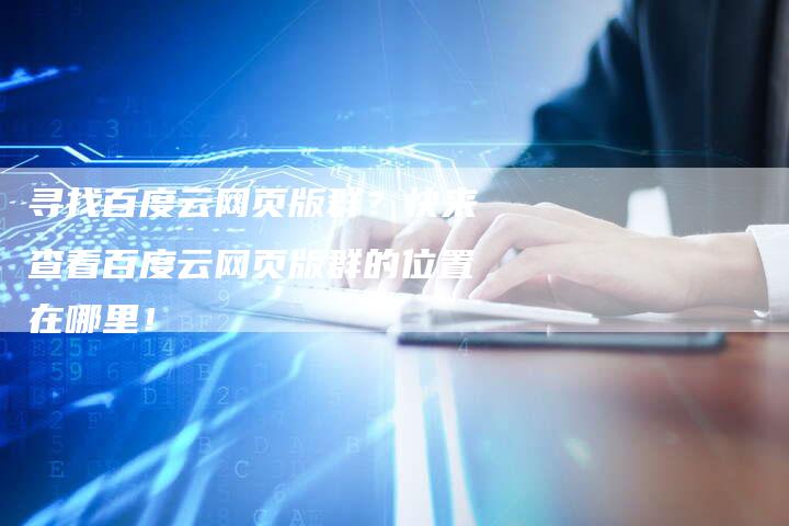寻找百度云网页版群？快来查看百度云网页版群的位置在哪里！