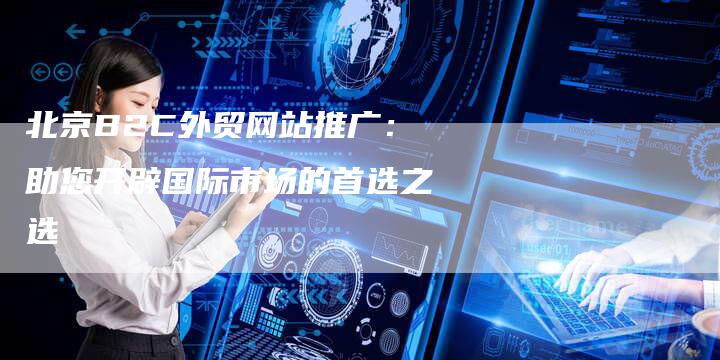 北京B2C外贸网站推广：助您开辟国际市场的首选之选-速发外链网