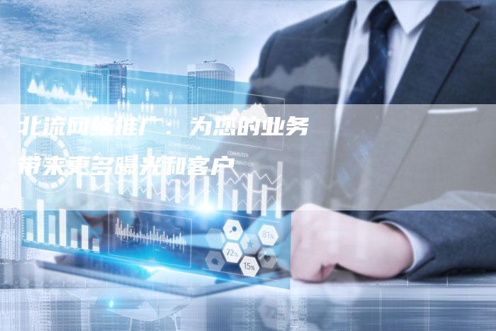北流网络推广：为您的业务带来更多曝光和客户-速发外链网