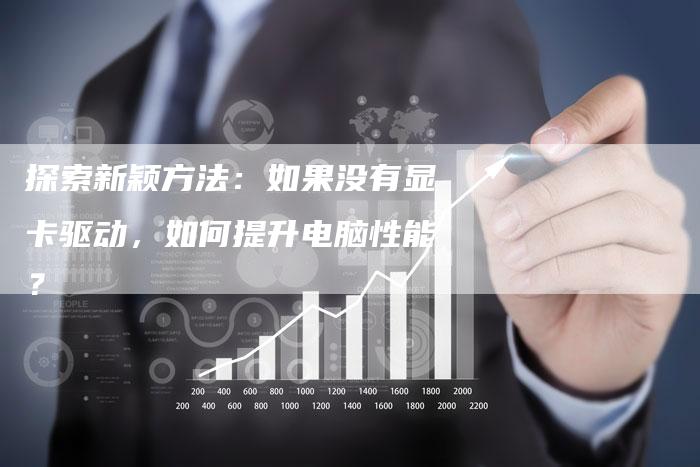 探索新颖方法：如果没有显卡驱动，如何提升电脑性能？