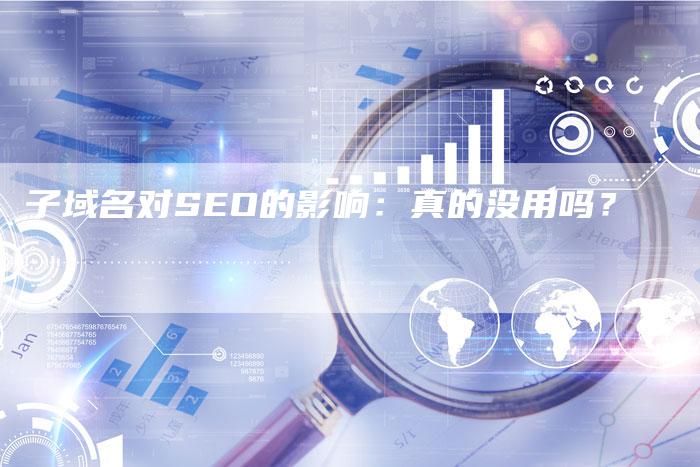 子域名对SEO的影响：真的没用吗？