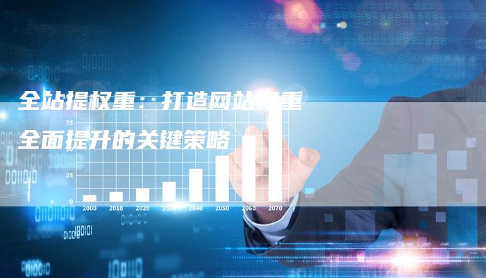 全站提权重：打造网站权重全面提升的关键策略-速发外链网
