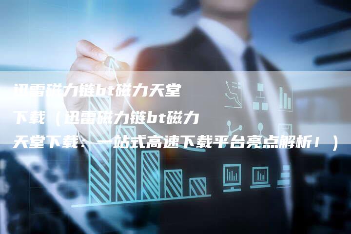迅雷磁力链bt磁力天堂 下载（迅雷磁力链bt磁力天堂下载：一站式高速下载平台亮点解析！）-速发外链网