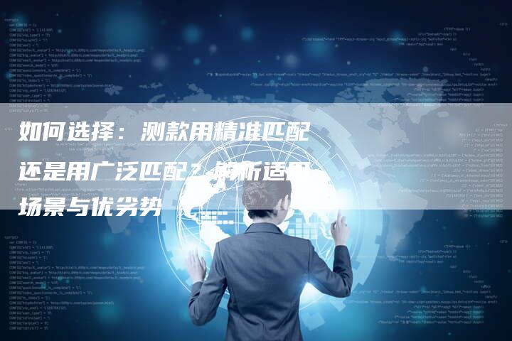 如何选择：测款用精准匹配还是用广泛匹配？解析适用场景与优劣势-速发外链网