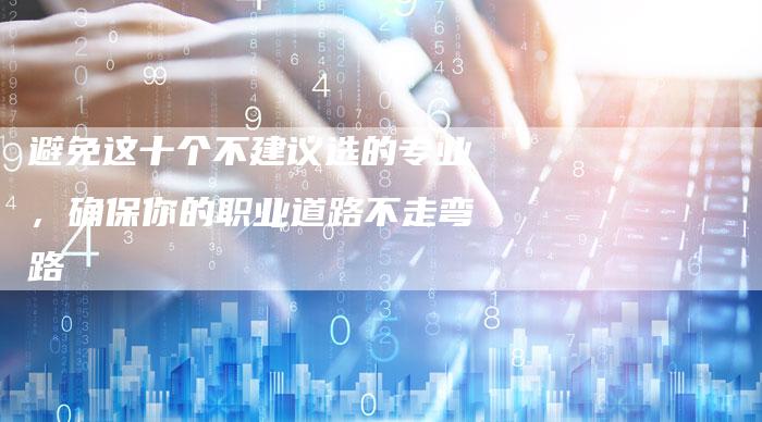避免这十个不建议选的专业，确保你的职业道路不走弯路