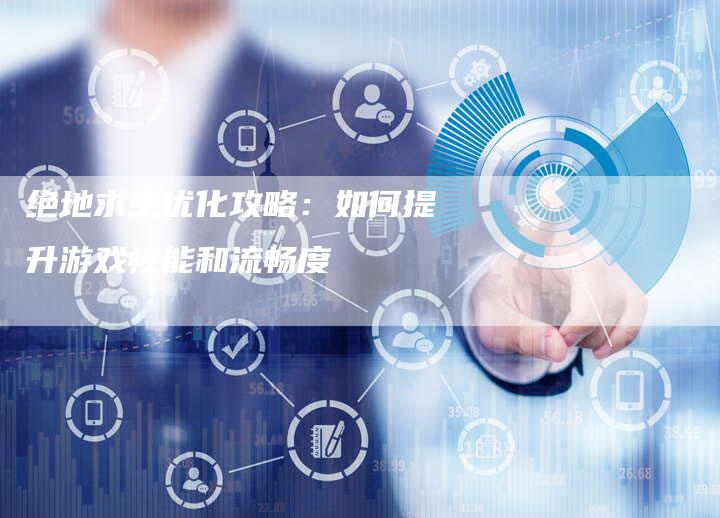 绝地求生优化攻略:如何提升游戏性能和流畅度-速发外链网