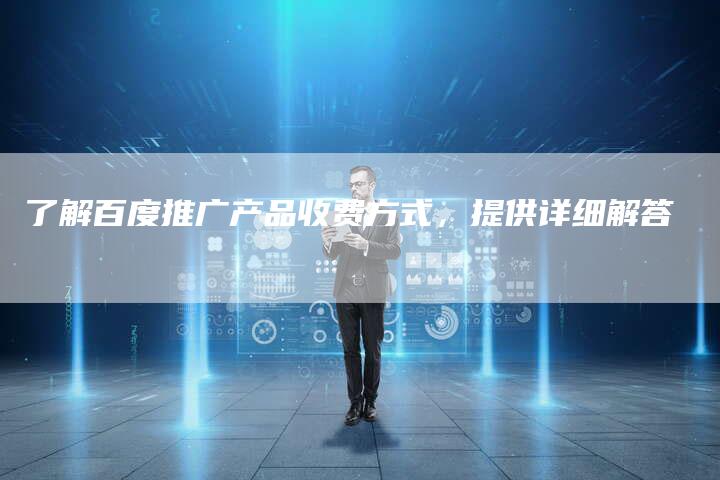 了解百度推广产品收费方式，提供详细解答