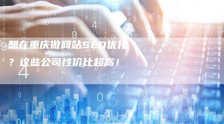 想在重庆做网站SEO优化？这些公司性价比超高！