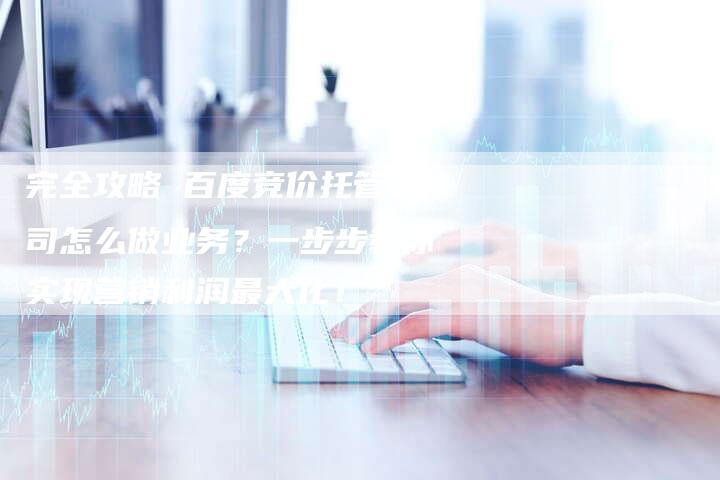 完全攻略 百度竞价托管公司怎么做业务？一步步教你实现营销利润最大化！-速发外链网