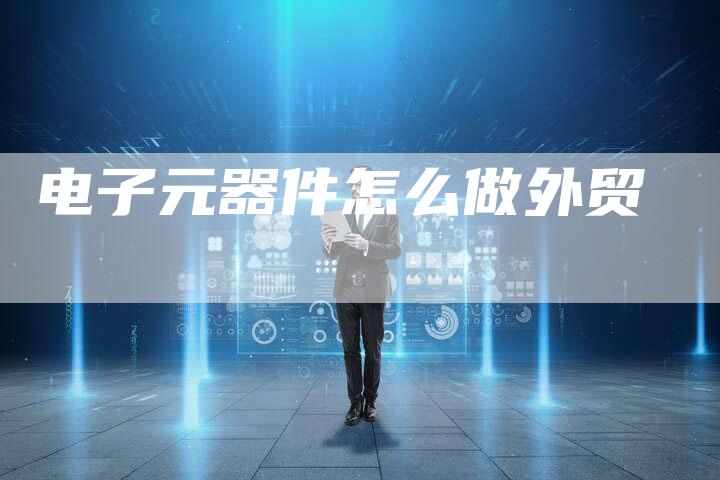 电子元器件怎么做外贸