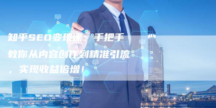知乎SEO变现课：手把手教你从内容创作到精准引流，实现收益倍增！-速发外链网